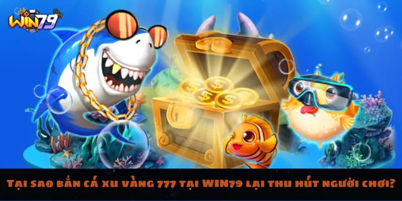 Tại sao bắn cá xu vàng 777 tại WIN79 lại thu hút người chơi?