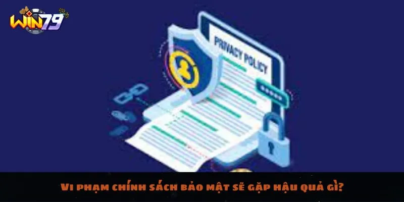 Vi phạm chính sách bảo mật sẽ gặp hậu quả gì?